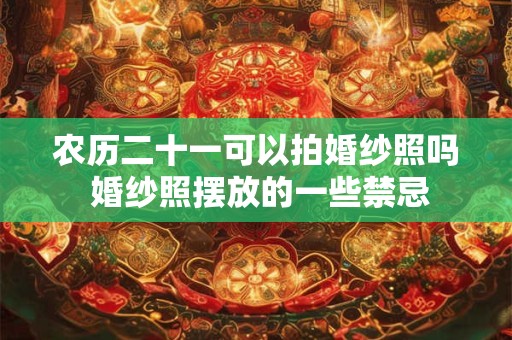 农历二十一可以拍婚纱照吗 婚纱照摆放的一些禁忌 农历二十一可以拍婚纱照吗 婚纱照摆放的一些禁忌