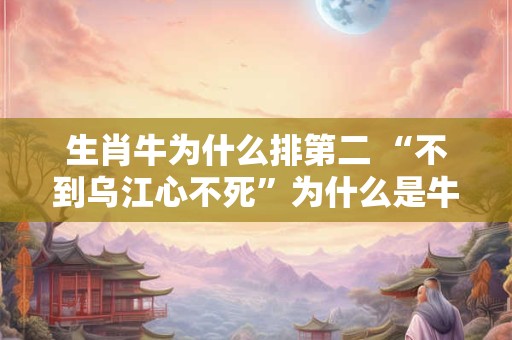 生肖牛为什么排第二 “不到乌江心不死”为什么是牛