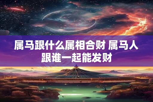 属马跟什么属相合财 属马人跟谁一起能发财