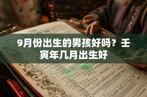 9月份出生的男孩好吗？壬寅年几月出生好