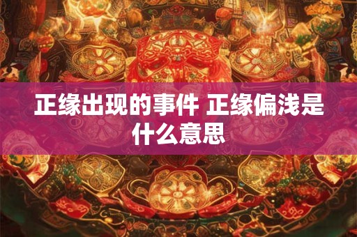 正缘出现的事件 正缘偏浅是什么意思 正缘出现的事件 正缘偏浅是什么意思