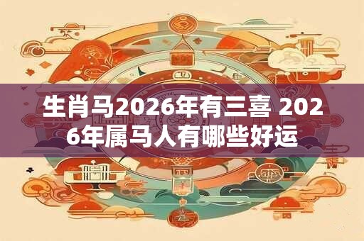 生肖马2026年有三喜 2026年属马人有哪些好运