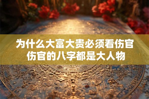 为什么大富大贵必须看伤官 伤官的八字都是大人物