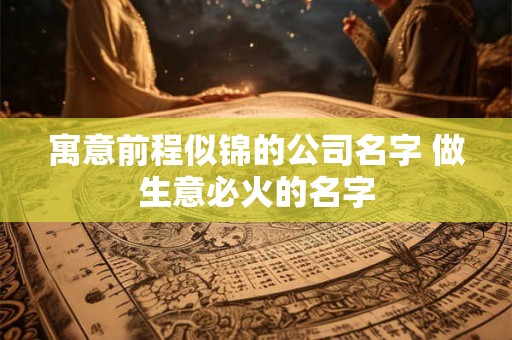寓意前程似锦的公司名字 做生意必火的名字 寓意前程似锦的公司名字 做生意必火的名字