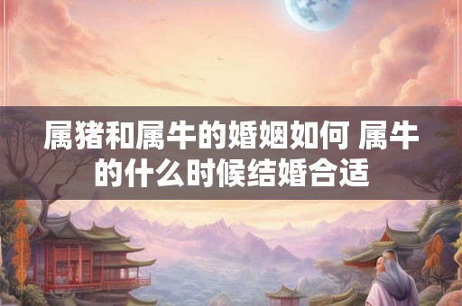 属猪和属牛的婚姻如何 属牛的什么时候结婚合适 属猪和属牛的婚姻如何 属牛的什么时候结婚合适