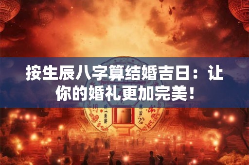 按生辰八字算结婚吉日:让你的婚礼更加完美! 按生辰八字算结婚吉日:让你的婚礼更加完美!