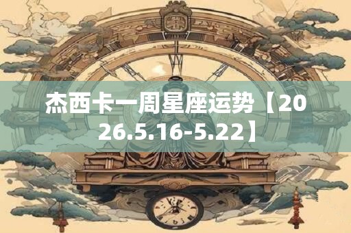 杰西卡一周星座运势【2026.5.16-5.22】 杰西卡一周星座运势【2026.5.16-5.22】