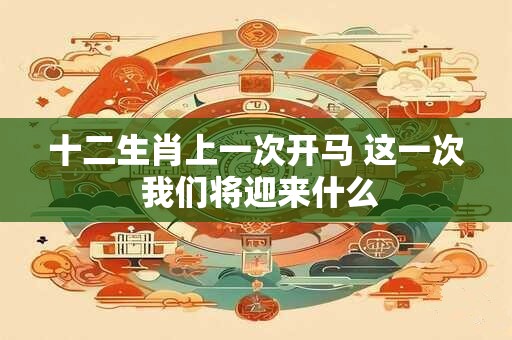 十二生肖上一次开马 这一次 我们将迎来什么