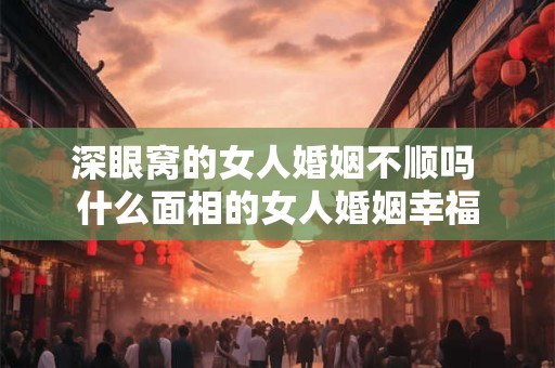 深眼窝的女人婚姻不顺吗 什么面相的女人婚姻幸福 深眼窝的女人婚姻不顺吗 什么面相的女人婚姻幸福