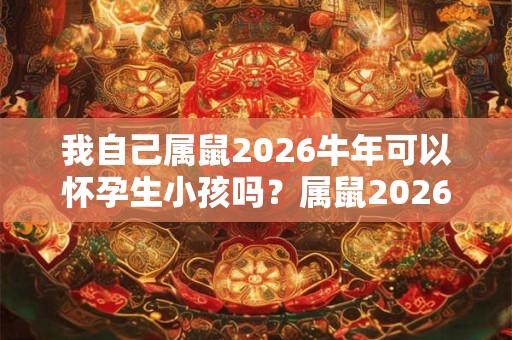 我自己属鼠2026牛年可以怀孕生小孩吗？属鼠2026年运势好吗？