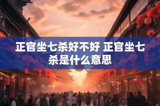 正官坐七杀好不好 正官坐七杀是什么意思