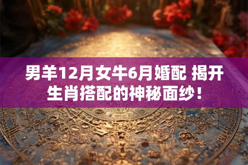 男羊12月女牛6月婚配 揭开生肖搭配的神秘面纱! 男羊12月女牛6月婚配 揭开生肖搭配的神秘面纱!