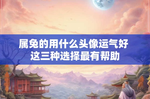 属兔的用什么头像运气好 这三种选择最有帮助