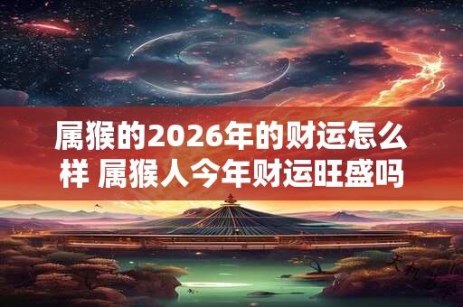 属猴的2026年的财运怎么样 属猴人今年财运旺盛吗 属猴的2026年的财运怎么样 属猴人今年财运旺盛吗