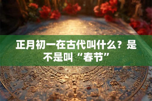 正月初一在古代叫什么？是不是叫“春节”