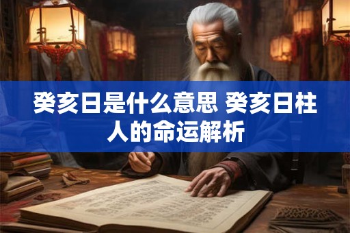 癸亥日是什么意思 癸亥日柱人的命运解析