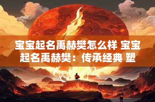 宝宝起名禹赫樊怎么样 宝宝起名禹赫樊:传承经典 塑造未来 宝宝起名禹赫樊怎么样 宝宝起名禹赫樊:传承经典 塑造未来