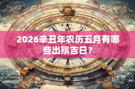 2026辛丑年农历五月有哪些出殡吉日？