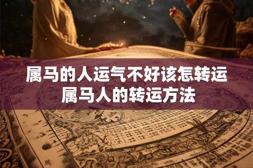 属马的人运气不好该怎转运 属马人的转运方法 属马的人运气不好该怎转运 属马人的转运方法
