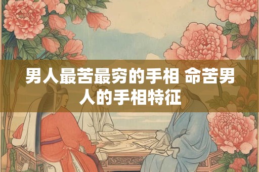 男人最苦最穷的手相 命苦男人的手相特征 男人最苦最穷的手相 命苦男人的手相特征