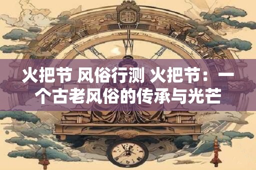 火把节 风俗行测 火把节:一个古老风俗的传承与光芒 火把节 风俗行测 火把节:一个古老风俗的传承与光芒