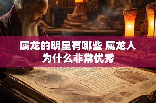 属龙的明星有哪些 属龙人为什么非常优秀