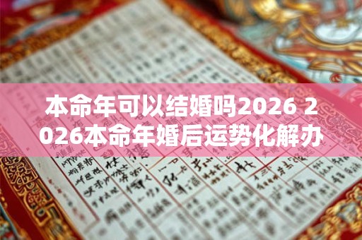 本命年可以结婚吗2026 2026本命年婚后运势化解办法 本命年可以结婚吗2026 2026本命年婚后运势化解办法
