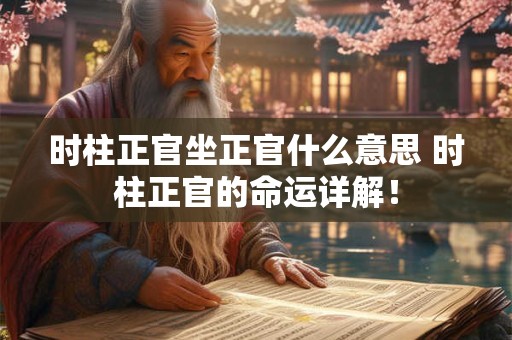时柱正官坐正官什么意思 时柱正官的命运详解! 时柱正官坐正官什么意思 时柱正官的命运详解!