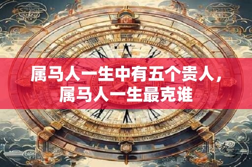 属马人一生中有五个贵人，属马人一生最克谁