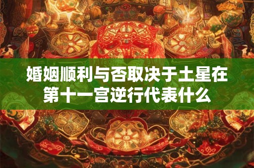 婚姻顺利与否取决于土星在第十一宫逆行代表什么 婚姻顺利与否取决于土星在第十一宫逆行代表什么