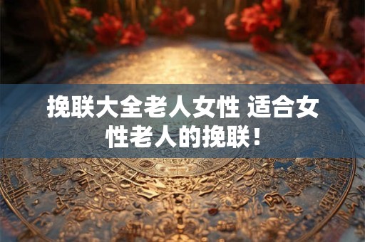 挽联大全老人女性 适合女性老人的挽联! 挽联大全老人女性 适合女性老人的挽联!