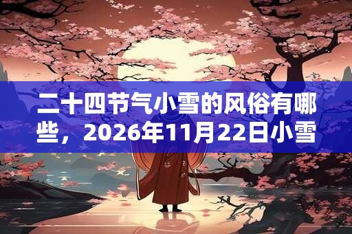 二十四节气小雪的风俗有哪些，2026年11月22日小雪吃什么？