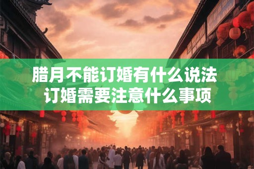 腊月不能订婚有什么说法 订婚需要注意什么事项