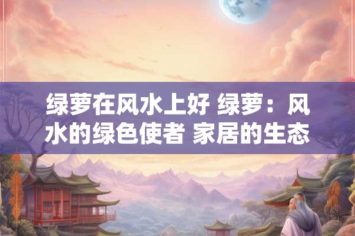 绿萝在风水上好 绿萝：风水的绿色使者 家居的生态装饰