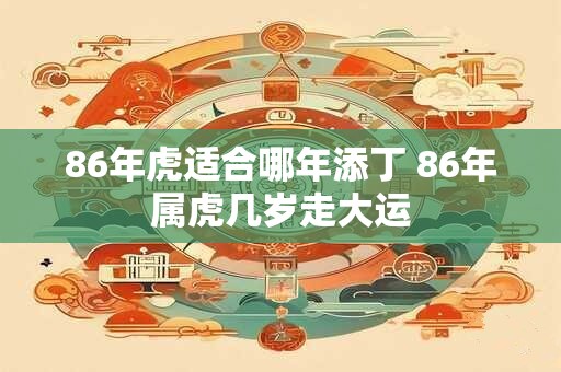 86年虎适合哪年添丁 86年属虎几岁走大运 86年虎适合哪年添丁 86年属虎几岁走大运