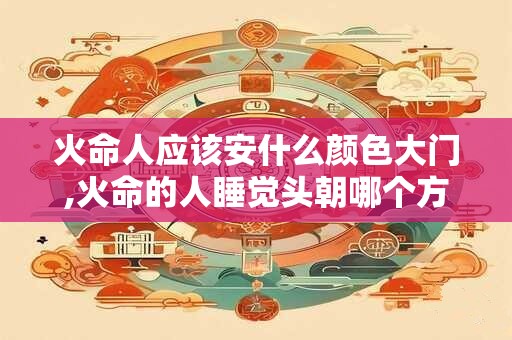 火命人应该安什么颜色大门,火命的人睡觉头朝哪个方向? 火命人应该安什么颜色大门,火命的人睡觉头朝哪个方向?