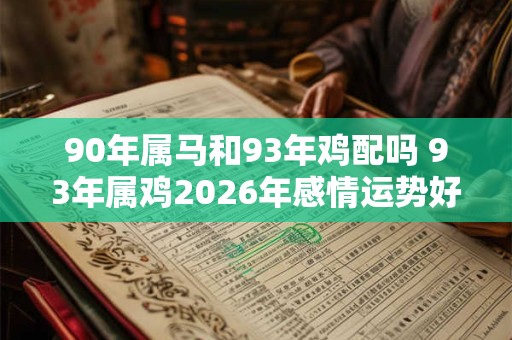 90年属马和93年鸡配吗 93年属鸡2026年感情运势好吗