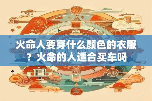 火命人要穿什么颜色的衣服？火命的人适合买车吗