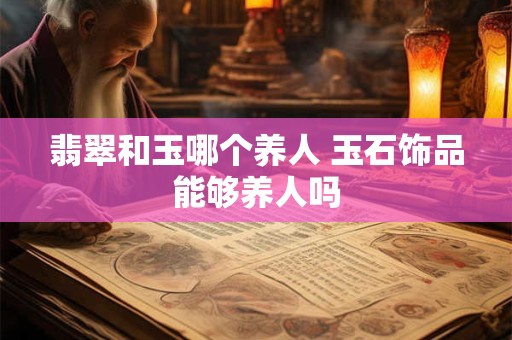 翡翠和玉哪个养人 玉石饰品能够养人吗