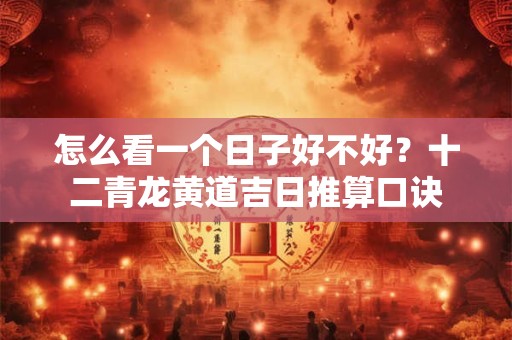 怎么看一个日子好不好?十二青龙黄道吉日推算口诀 怎么看一个日子好不好?十二青龙黄道吉日推算口诀