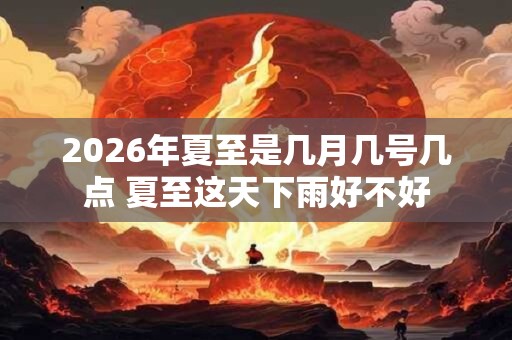2026年夏至是几月几号几点 夏至这天下雨好不好