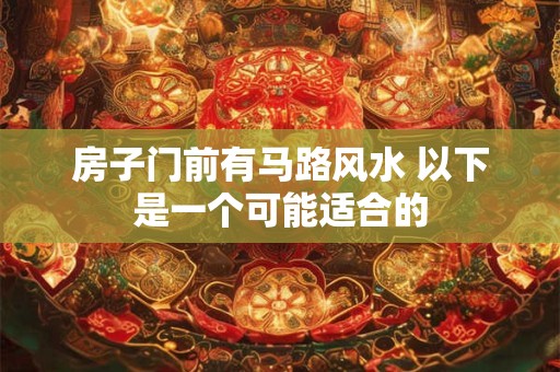 房子门前有马路风水 以下是一个可能适合的