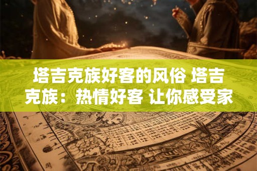 塔吉克族好客的风俗 塔吉克族：热情好客 让你感受家的温暖