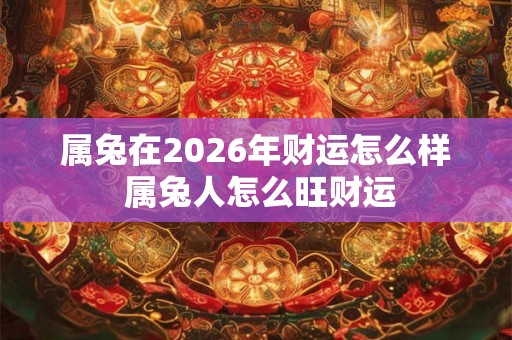 属兔在2026年财运怎么样 属兔人怎么旺财运