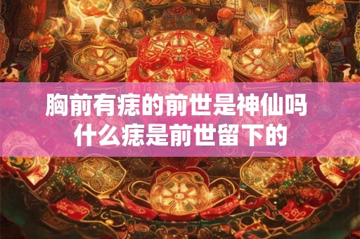 胸前有痣的前世是神仙吗 什么痣是前世留下的 胸前有痣的前世是神仙吗 什么痣是前世留下的