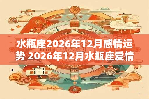 水瓶座2026年12月感情运势 2026年12月水瓶座爱情运程详解 水瓶座2026年12月感情运势 2026年12月水瓶座爱情运程详解