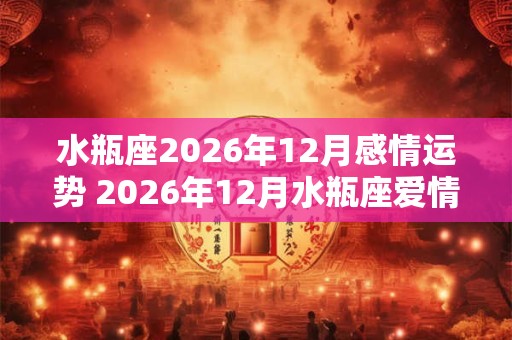 水瓶座2026年12月感情运势 2026年12月水瓶座爱情运程详解