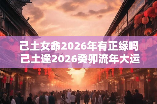 己土女命2026年有正缘吗 己土逢2026癸卯流年大运
