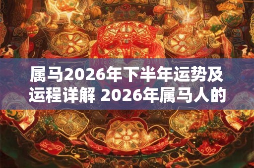 属马2026年下半年运势及运程详解 2026年属马人的全年每月运势