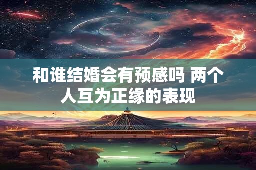 和谁结婚会有预感吗 两个人互为正缘的表现 和谁结婚会有预感吗 两个人互为正缘的表现